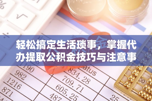 泸县轻松搞定生活琐事，掌握代办提取公积金技巧与注意事项