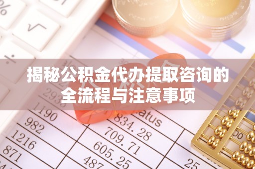 泸县揭秘公积金代办提取咨询的全流程与注意事项