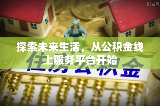 泸县探索未来生活，从公积金线上服务平台开始
