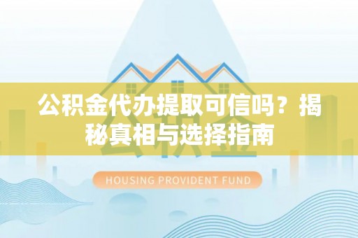 泸县公积金代办提取可信吗？揭秘真相与选择指南