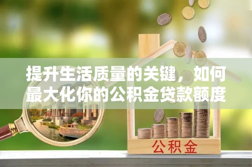 泸县提升生活质量的关键，如何最大化你的公积金贷款额度