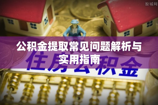 泸县公积金提取常见问题解析与实用指南