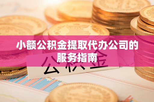 泸县小额公积金提取代办公司的服务指南