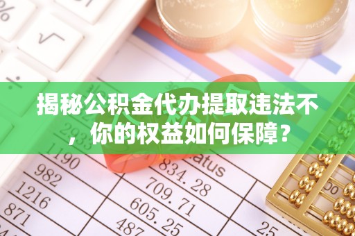 泸县揭秘公积金代办提取违法不，你的权益如何保障？